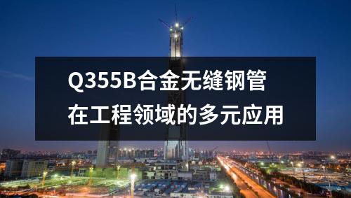 Q355B合金無縫鋼管在工程領(lǐng)域的多元應(yīng)用