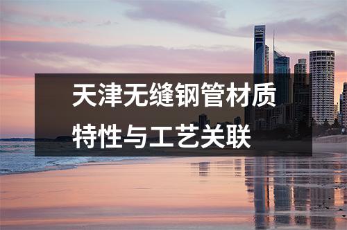 天津無縫鋼管材質(zhì)特性與工藝關聯(lián)