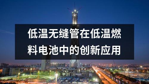 低溫?zé)o縫管在低溫燃料電池中的創(chuàng)新應(yīng)用