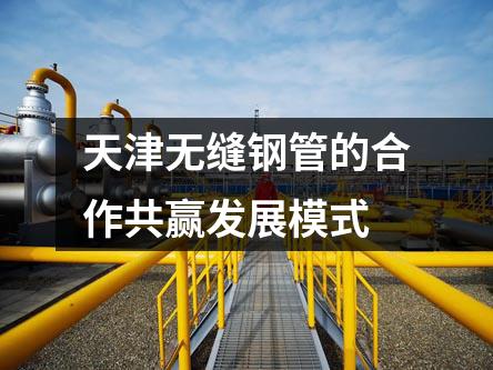 天津無縫鋼管的合作共贏發(fā)展模式