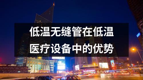 低溫無縫管在低溫醫(yī)療設(shè)備中的優(yōu)勢