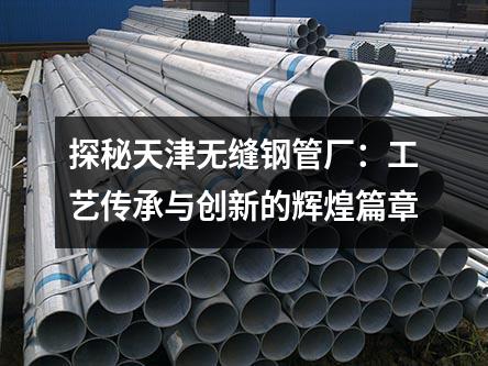 探秘天津無(wú)縫鋼管廠：工藝傳承與創(chuàng)新的輝煌篇章