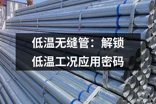 低溫?zé)o縫管：解鎖低溫工況應(yīng)用密碼