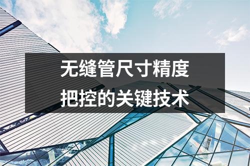 無縫管尺寸精度把控的關(guān)鍵技術(shù)